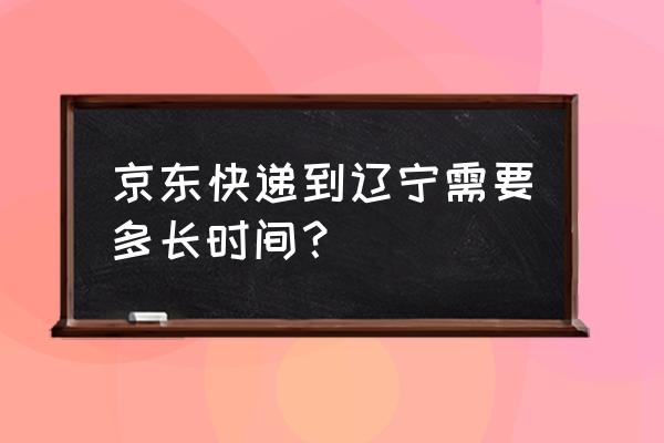 北京到辽宁本溪快递需要几天 京东快递到辽宁需要多长时间? 北京到辽宁本溪快递需要几天 京东快递到辽宁需要多长时间?