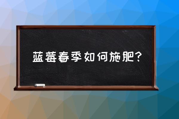 蓝莓树用什么复合肥好 蓝莓春季如何施肥? 蓝莓树用什么复合肥好 蓝莓春季如何施肥?