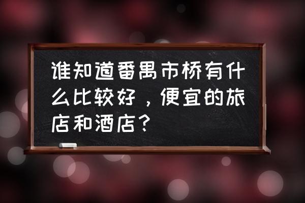 番禺哪里住酒店最便宜 谁知道番禺市桥有什么比较好,便宜的旅店和酒店? 番禺哪里住酒店最便宜 谁知道番禺市桥有什么比较好,便宜的旅店和酒店?
