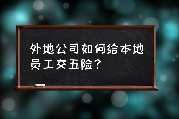 社保在外地怎么签劳动合同 外地公司如何给本地员工交五险? 社保在外地怎么签劳动合同 外地公司如何给本地员工交五险?