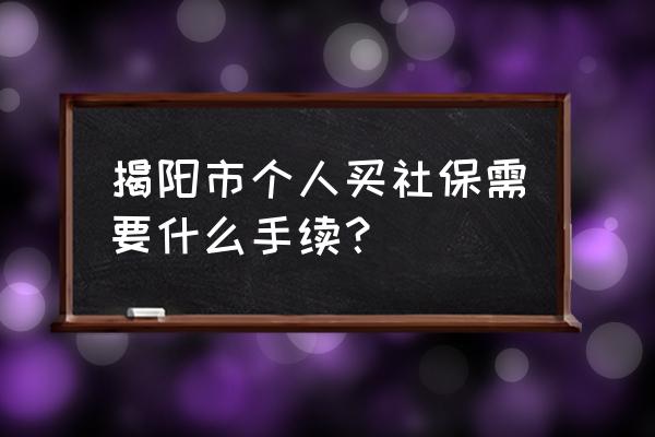 揭阳社保怎么买 揭阳市个人买社保需要什么手续? 揭阳社保怎么买 揭阳市个人买社保需要什么手续?