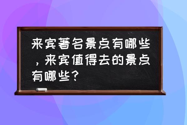 来宾哪个景点好玩 来宾著名景点有哪些，来宾值得去的景点有哪些？