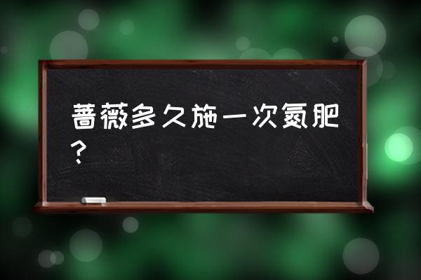 花卉生长期多久给一次氮肥 蔷薇多久施一次氮肥？