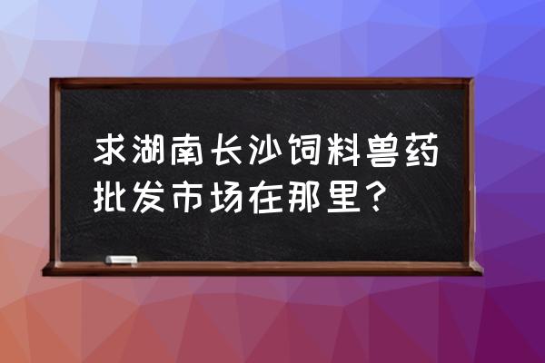 长沙饲料机械批发市场在哪里 求湖南长沙饲料兽药批发市场在那里? 长沙饲料机械批发市场在哪里 求湖南长沙饲料兽药批发市场在那里?