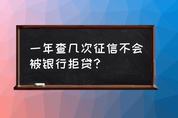 一年查询几次征信影响贷款 一年查几次征信不会被银行拒贷? 一年查询几次征信影响贷款 一年查几次征信不会被银行拒贷?