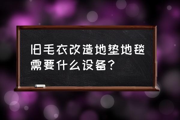 废旧衣服做地垫需要哪些机器 旧毛衣改造地垫地毯需要什么设备? 废旧衣服做地垫需要哪些机器 旧毛衣改造地垫地毯需要什么设备?