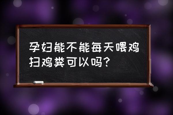 鸡饲料对孕妇有影响吗 孕妇能不能每天喂鸡扫鸡粪可以吗？