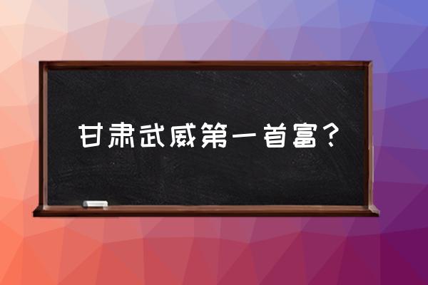 武威最近什么最挣钱 甘肃武威第一首富? 武威最近什么最挣钱 甘肃武威第一首富?