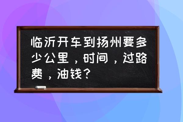 扬州到临沂大巴多少钱一个月 临沂开车到扬州要多少公里，时间，过路费，油钱？