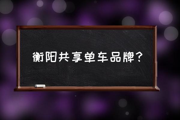 衡阳市有什么共享单车 衡阳共享单车品牌? 衡阳市有什么共享单车 衡阳共享单车品牌?