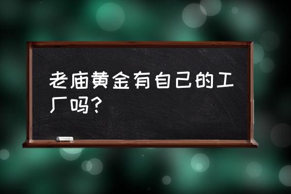 南昌有上海老庙黄金吗 老庙黄金有自己的工厂吗? 南昌有上海老庙黄金吗 老庙黄金有自己的工厂吗?