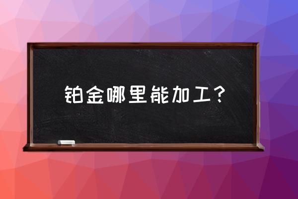 请问衢州哪里可以加工白金的 铂金哪里能加工? 请问衢州哪里可以加工白金的 铂金哪里能加工?