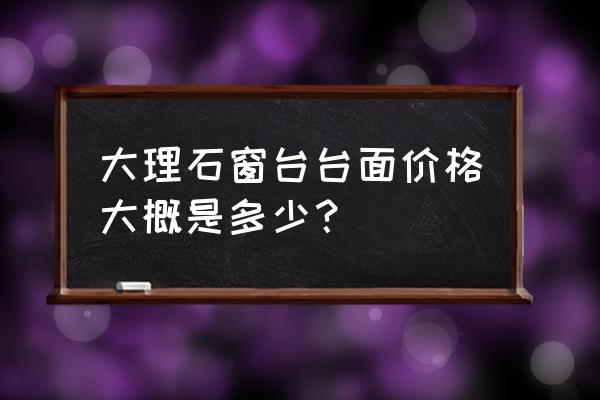 窗台大理石台面宽度一米多少钱 大理石窗台台面价格大概是多少？