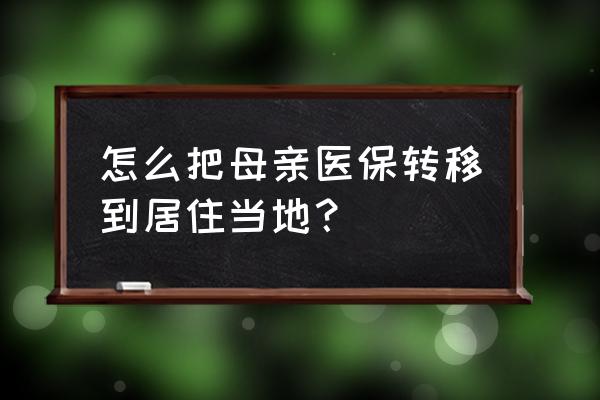 父母的社保怎么转地区 怎么把母亲医保转移到居住当地? 父母的社保怎么转地区 怎么把母亲医保转移到居住当地?