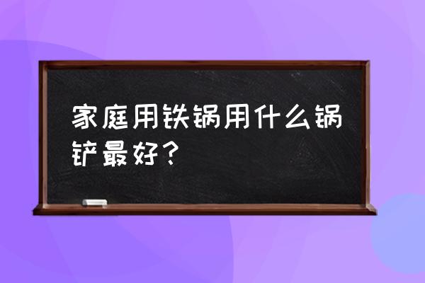 能给推荐个不粘锅的铲子吗 家庭用铁锅用什么锅铲最好? 能给推荐个不粘锅的铲子吗 家庭用铁锅用什么锅铲最好?