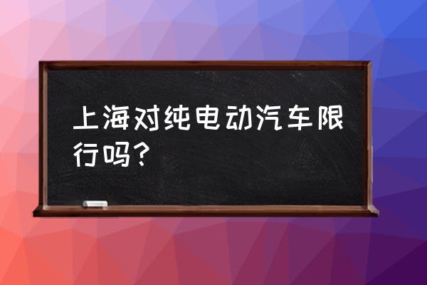 外省新能源汽车在上海限行吗 上海对纯电动汽车限行吗? 外省新能源汽车在上海限行吗 上海对纯电动汽车限行吗?