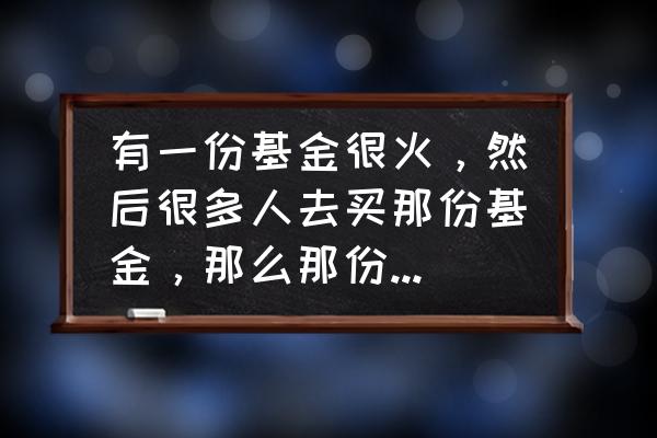 大家都在买的基金好不好 有一份基金很火,然后很多人去买那份基金,那么那份基金会涨吗? 大家都在买的基金好不好 有一份基金很火,然后很多人去买那份基金,那么那份基金会涨吗?