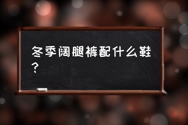 冬天大脚裤配什么鞋子 冬季阔腿裤配什么鞋? 冬天大脚裤配什么鞋子 冬季阔腿裤配什么鞋?