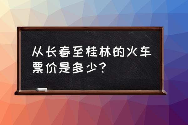 长春到桂林卧铺多少钱 从长春至桂林的火车票价是多少？