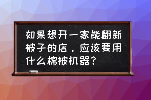 淄博有没有卖旧棉花加工机器的 如果想开一家能翻新被子的店。应该要用什么棉被机器? 淄博有没有卖旧棉花加工机器的 如果想开一家能翻新被子的店。应该要用什么棉被机器?
