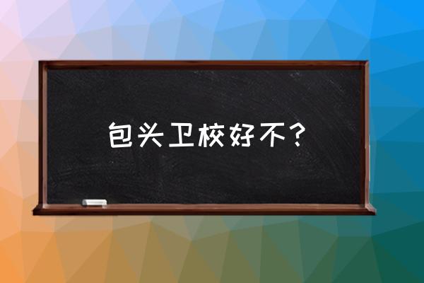 怎么联系包头卫校学生 包头卫校好不? 怎么联系包头卫校学生 包头卫校好不?