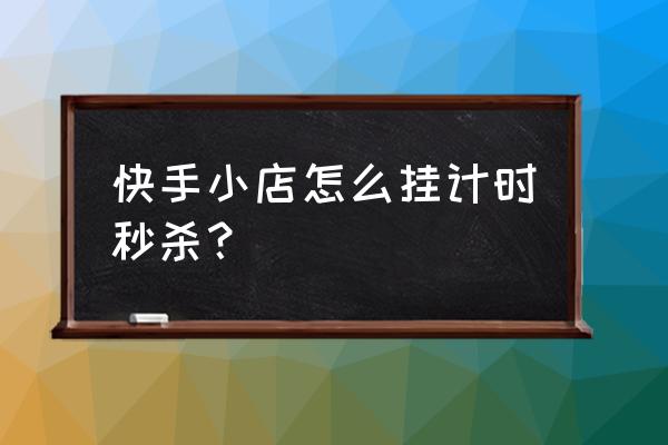 快手小黄车怎样下单秒的快 快手小店怎么挂计时秒杀？