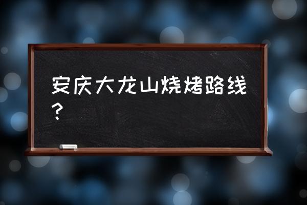 安庆哪里野炊比较好 安庆大龙山烧烤路线? 安庆哪里野炊比较好 安庆大龙山烧烤路线?