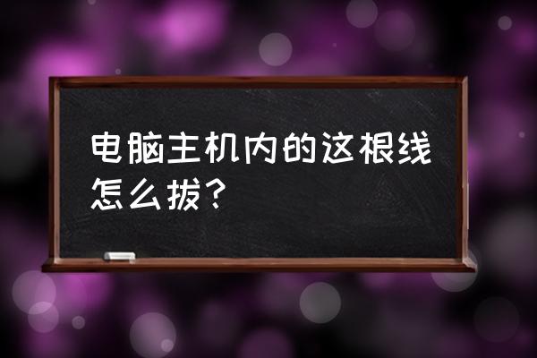 怎么拔掉电脑主机的线 电脑主机内的这根线怎么拔？