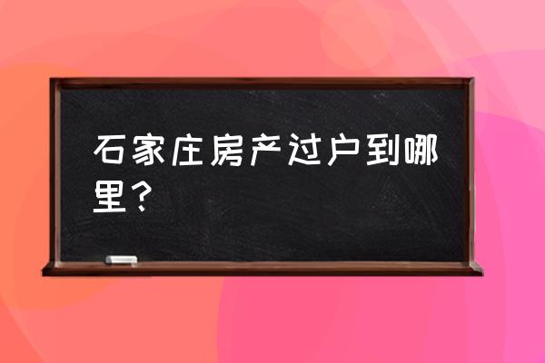 石家庄房产过户去哪办理 石家庄房产过户到哪里? 石家庄房产过户去哪办理 石家庄房产过户到哪里?