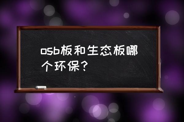 osb板材环保吗 osb板和生态板哪个环保? osb板材环保吗 osb板和生态板哪个环保?