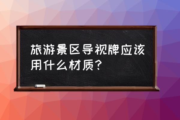 景区指示牌一般用什么木料 旅游景区导视牌应该用什么材质？