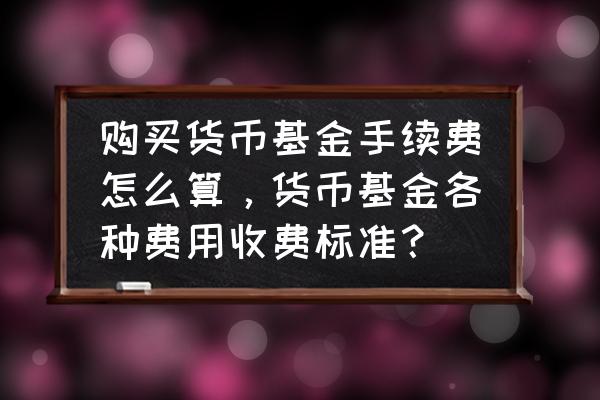 购买货币基金有手续费吗 购买货币基金手续费怎么算,货币基金各种费用收费标准? 购买货币基金有手续费吗 购买货币基金手续费怎么算,货币基金各种费用收费标准?
