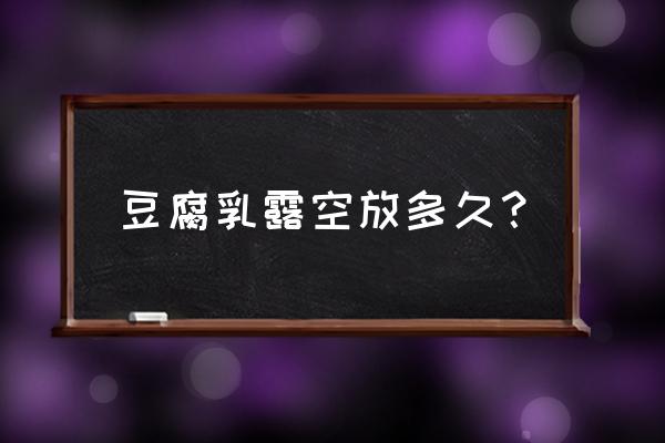 豆腐乳开封后能放多久 豆腐乳露空放多久? 豆腐乳开封后能放多久 豆腐乳露空放多久?