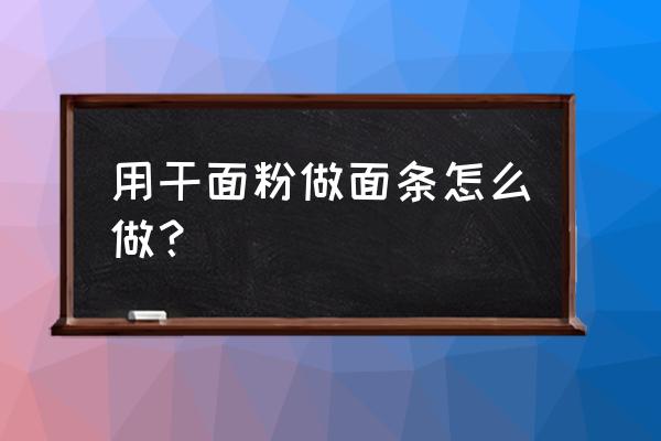 怎么方便用面粉做面条 用干面粉做面条怎么做？