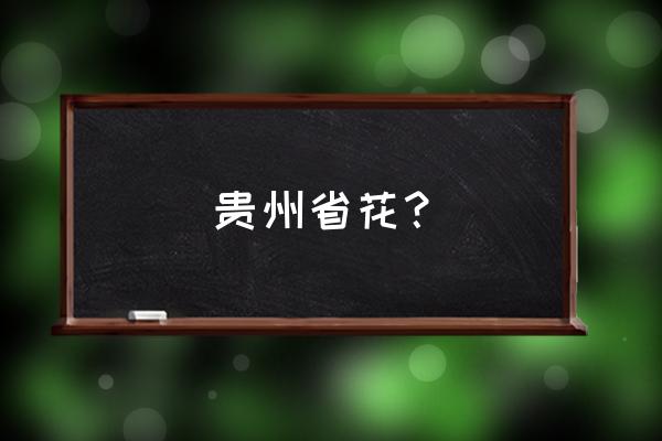 贵州有哪些常见的花卉 贵州省花? 贵州有哪些常见的花卉 贵州省花?