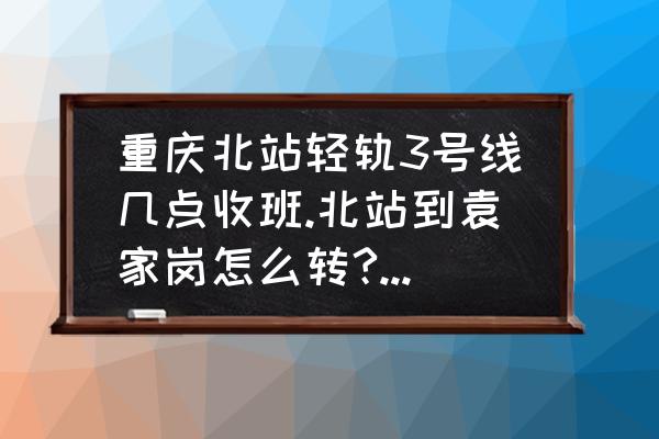 袁家岗转几号线到南平轻轨 重庆北站轻轨3号线几点收班.北站到袁家岗怎么转?晚上22:13下动车.赶轻轨来得及么? 袁家岗转几号线到南平轻轨 重庆北站轻轨3号线几点收班.北站到袁家岗怎么转?晚上22:13下动车.赶轻轨来得及么?