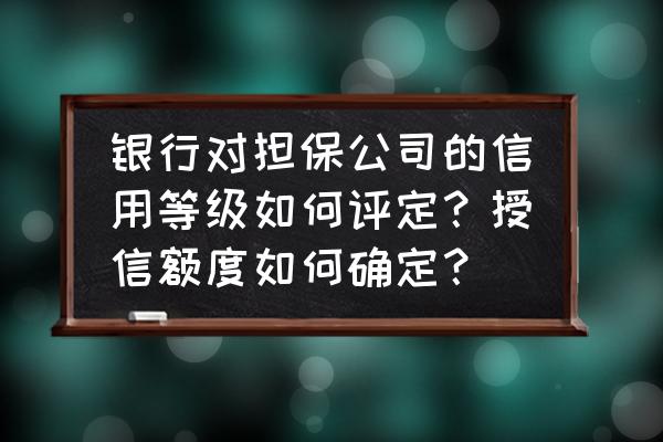 银行同业授信额度如何确定 银行对担保公司的信用等级如何评定?授信额度如何确定? 银行同业授信额度如何确定 银行对担保公司的信用等级如何评定?授信额度如何确定?