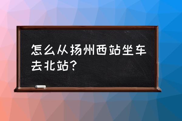扬州西站到淮安北站汽车要多久 怎么从扬州西站坐车去北站? 扬州西站到淮安北站汽车要多久 怎么从扬州西站坐车去北站?