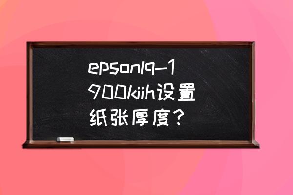 爱普生打印机厚纸属性怎么选 epsonlq-1900kiih设置纸张厚度？