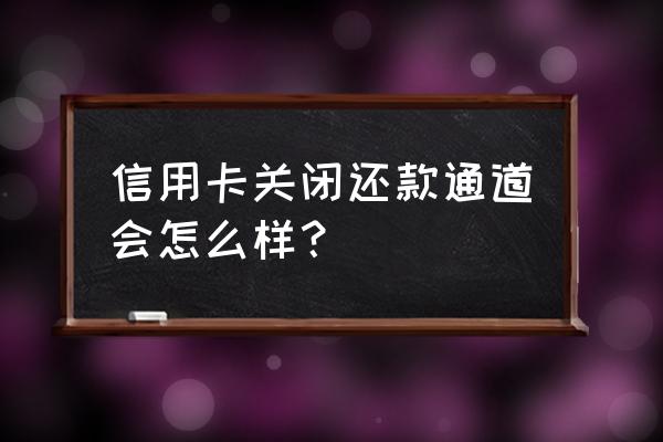 信用卡还款通道关闭怎么办 信用卡关闭还款通道会怎么样? 信用卡还款通道关闭怎么办 信用卡关闭还款通道会怎么样?