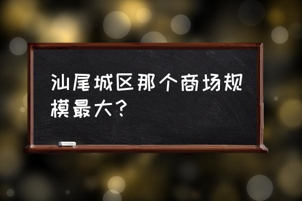 汕尾海丰县超市有哪些 汕尾城区那个商场规模最大? 汕尾海丰县超市有哪些 汕尾城区那个商场规模最大?
