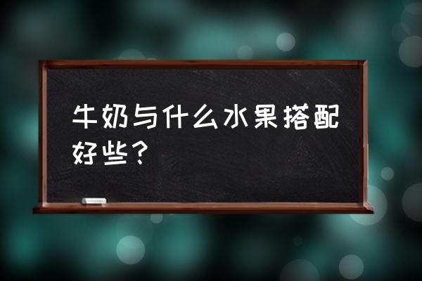 牛奶可以加水果吗 牛奶与什么水果搭配好些? 牛奶可以加水果吗 牛奶与什么水果搭配好些?
