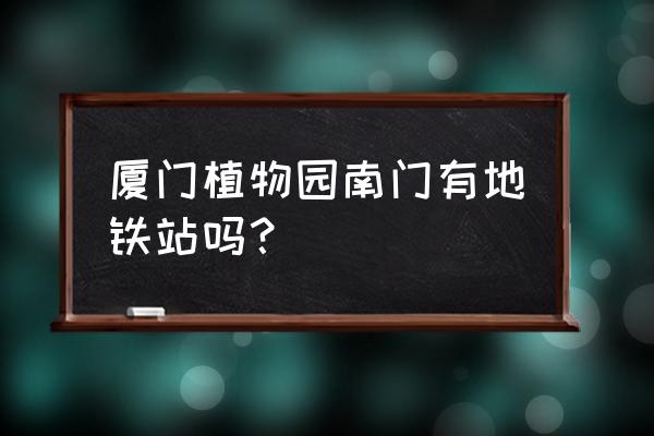 植物园怎么进入厦大 厦门植物园南门有地铁站吗? 植物园怎么进入厦大 厦门植物园南门有地铁站吗?