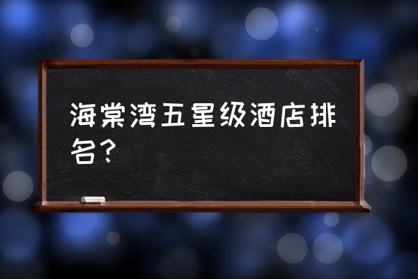 三亚海棠湾住哪家五星酒店比较好 海棠湾五星级酒店排名? 三亚海棠湾住哪家五星酒店比较好 海棠湾五星级酒店排名?