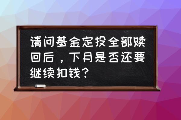 定投基金全部赎回后还会扣款吗 请问基金定投全部赎回后,下月是否还要继续扣钱? 定投基金全部赎回后还会扣款吗 请问基金定投全部赎回后,下月是否还要继续扣钱?