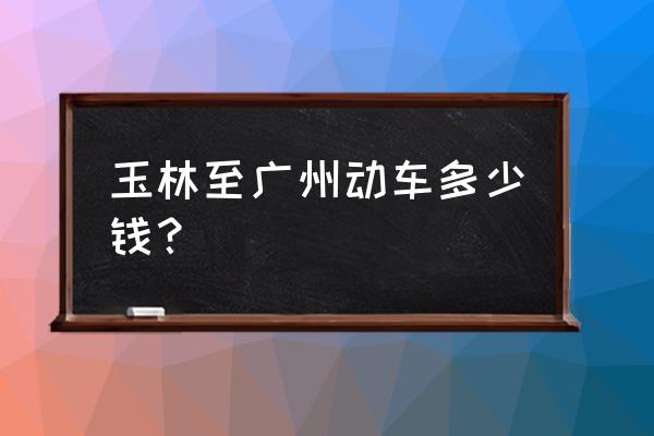 玉林至广州动车开通吗 玉林至广州动车多少钱? 玉林至广州动车开通吗 玉林至广州动车多少钱?
