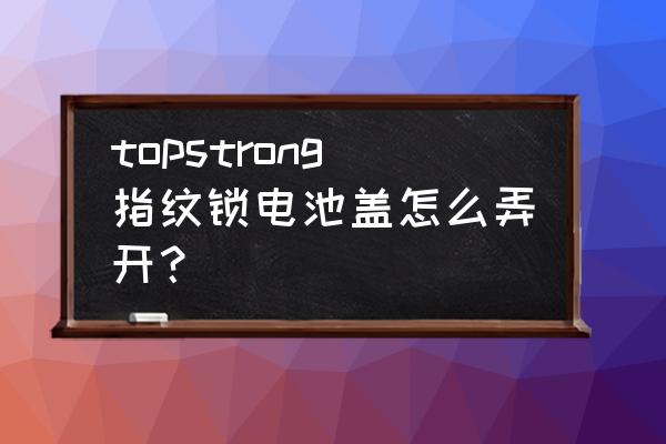 指纹锁电池盒怎么打开 topstrong指纹锁电池盖怎么弄开? 指纹锁电池盒怎么打开 topstrong指纹锁电池盖怎么弄开?