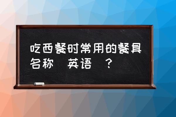 叉子英文是什么 吃西餐时常用的餐具名称(英语)? 叉子英文是什么 吃西餐时常用的餐具名称(英语)?