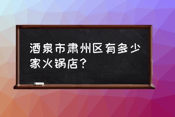 酒泉火锅哪里好吃 酒泉市肃州区有多少家火锅店? 酒泉火锅哪里好吃 酒泉市肃州区有多少家火锅店?