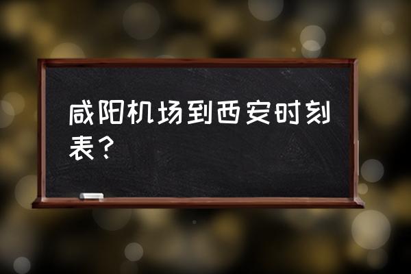 咸阳机场去西安大巴几点发车 咸阳机场到西安时刻表？